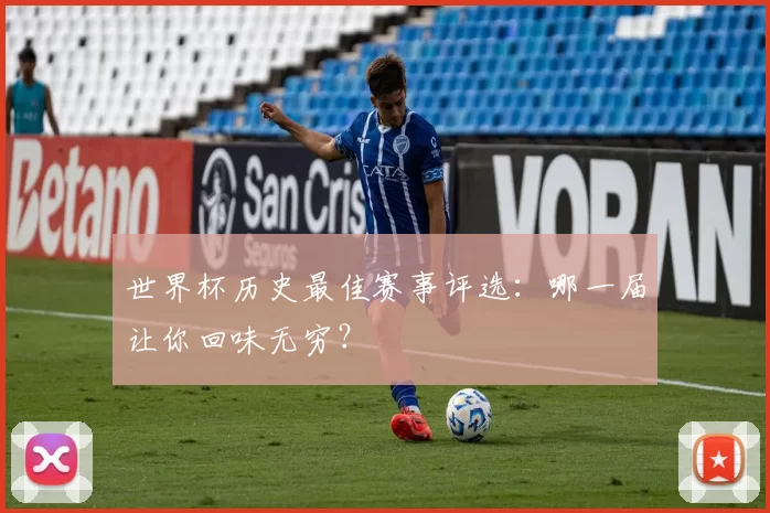 世界杯历史最佳赛事评选:哪一届让你回味无穷?