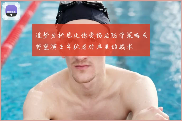 追梦分析恩比德受伤后防守策略或将重演去年狄龙对库里的战术