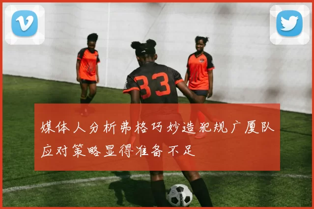 媒体人分析弗格巧妙造犯规广厦队应对策略显得准备不足