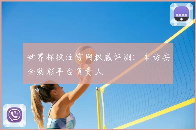 世界杯投注官网权威评测：专访安全购彩平台负责人