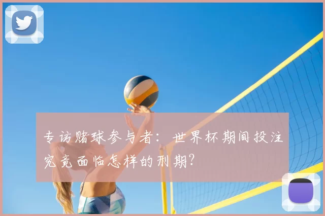 专访赌球参与者:世界杯期间投注究竟面临怎样的刑期?
