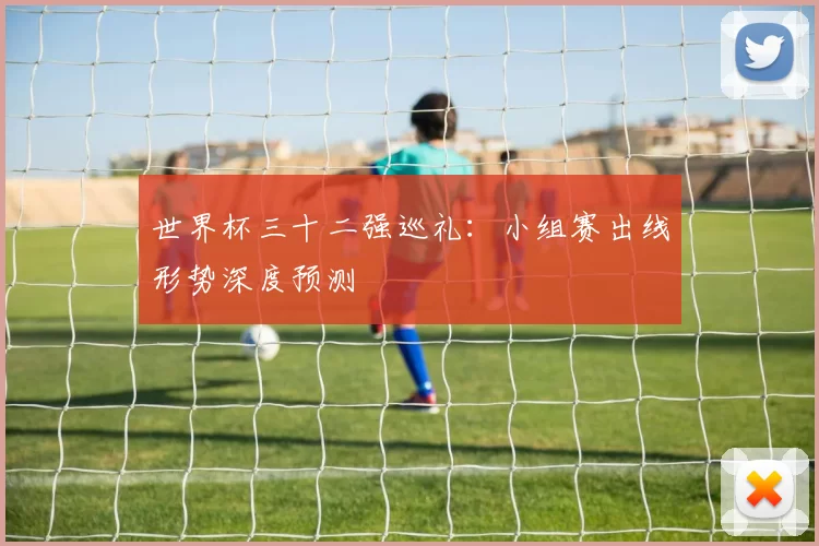 世界杯三十二强巡礼：小组赛出线形势深度预测