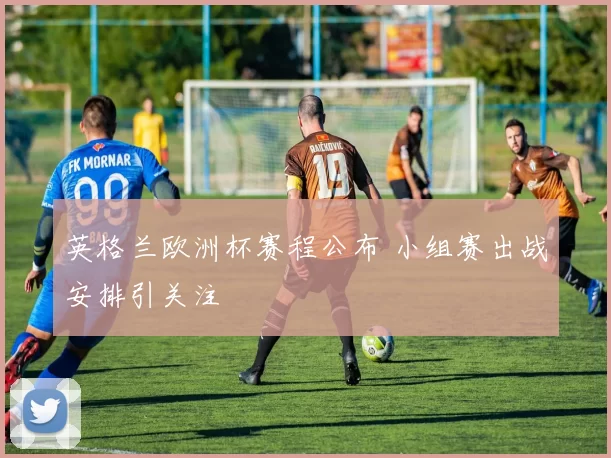 英格兰欧洲杯赛程公布 小组赛出战安排引关注