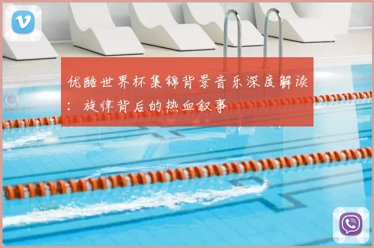 优酷世界杯集锦背景音乐深度解读:旋律背后的热血叙事