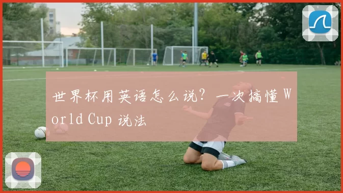 世界杯用英语怎么说?一次搞懂 World Cup 说法