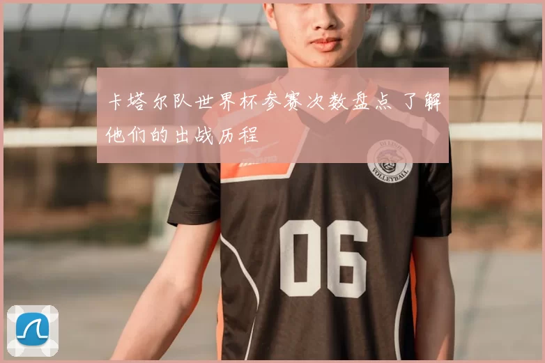 卡塔尔队世界杯参赛次数盘点 了解他们的出战历程