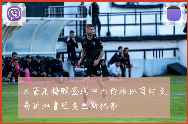 火箭用榜眼签选中杰伦格林同时交易获加鲁巴克里斯托弗