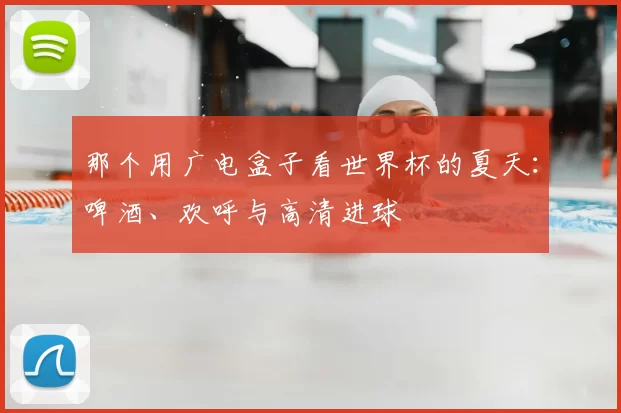 那个用广电盒子看世界杯的夏天：啤酒、欢呼与高清进球