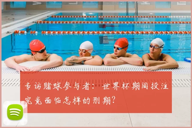专访赌球参与者:世界杯期间投注究竟面临怎样的刑期?