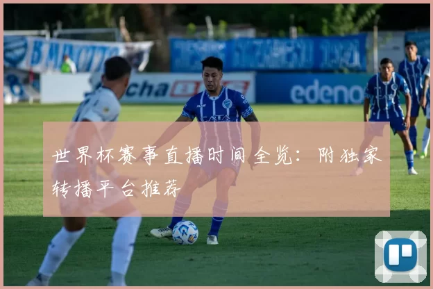 世界杯赛事直播时间全览:附独家转播平台推荐