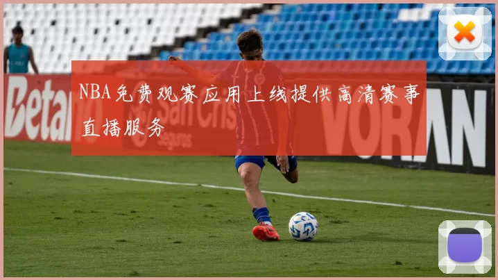 NBA免费观赛应用上线提供高清赛事直播服务