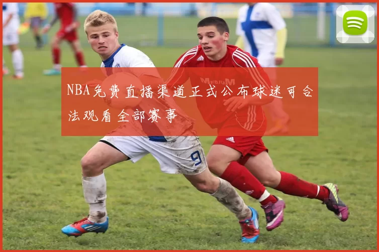 NBA免费直播渠道正式公布球迷可合法观看全部赛事