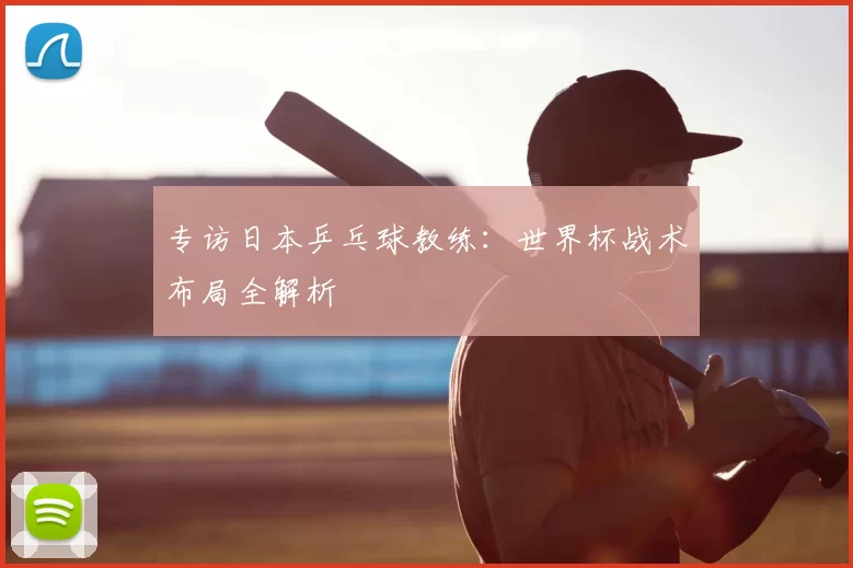 专访日本乒乓球教练：世界杯战术布局全解析