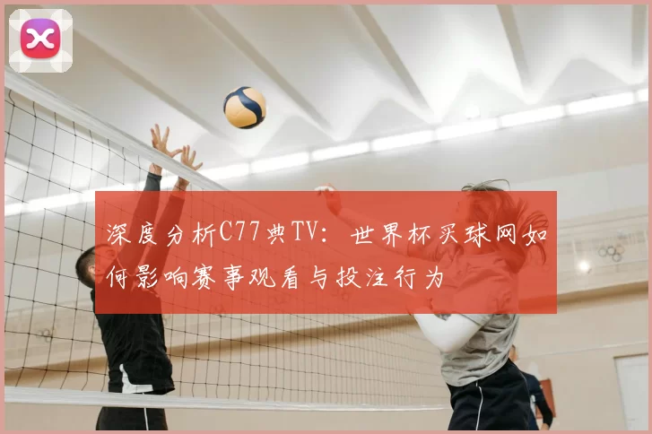 深度分析C77典TV:世界杯买球网如何影响赛事观看与投注行为