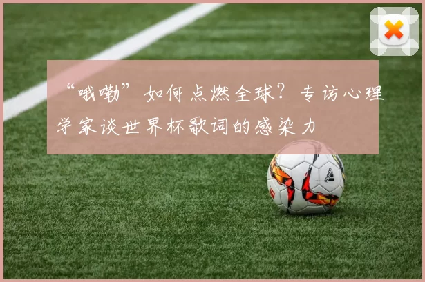“哦嘞”如何点燃全球？专访心理学家谈世界杯歌词的感染力