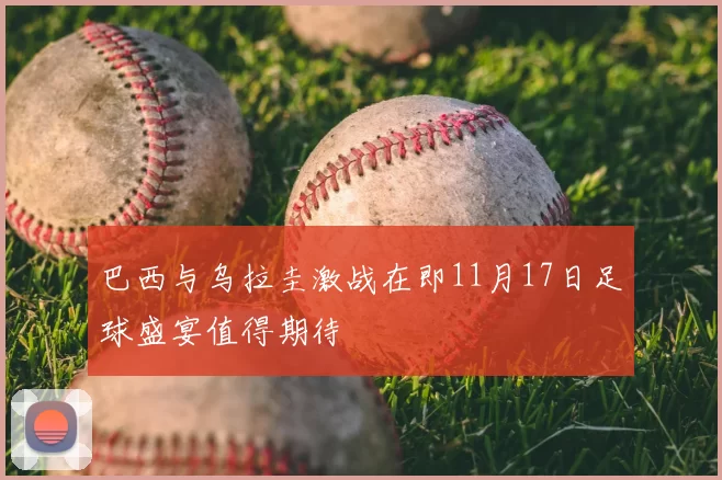 巴西与乌拉圭激战在即11月17日足球盛宴值得期待