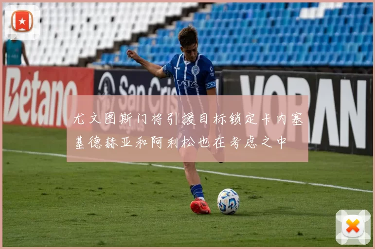 尤文图斯门将引援目标锁定卡内塞基德赫亚和阿利松也在考虑之中