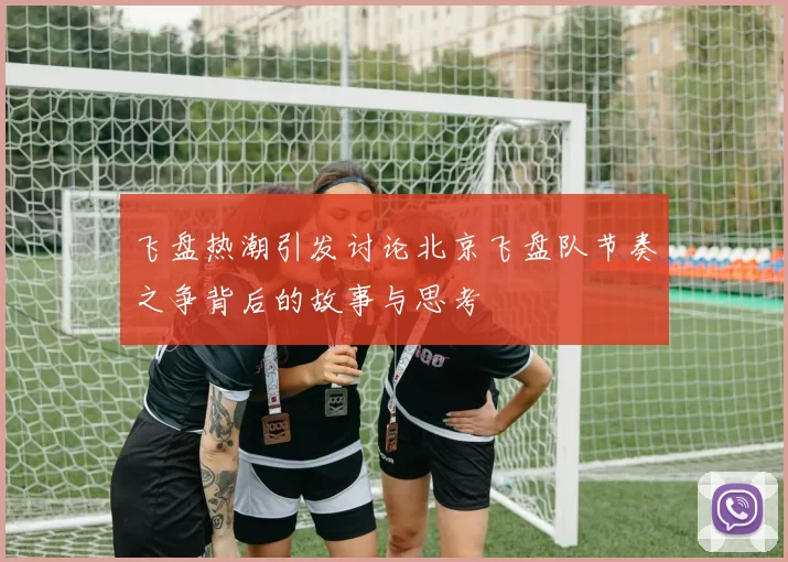 飞盘热潮引发讨论北京飞盘队节奏之争背后的故事与思考