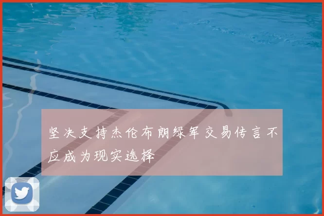 坚决支持杰伦布朗绿军交易传言不应成为现实选择
