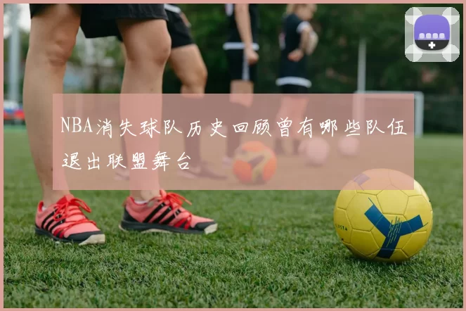 NBA消失球队历史回顾曾有哪些队伍退出联盟舞台