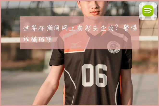 世界杯期间网上购彩安全吗？警惕诈骗陷阱