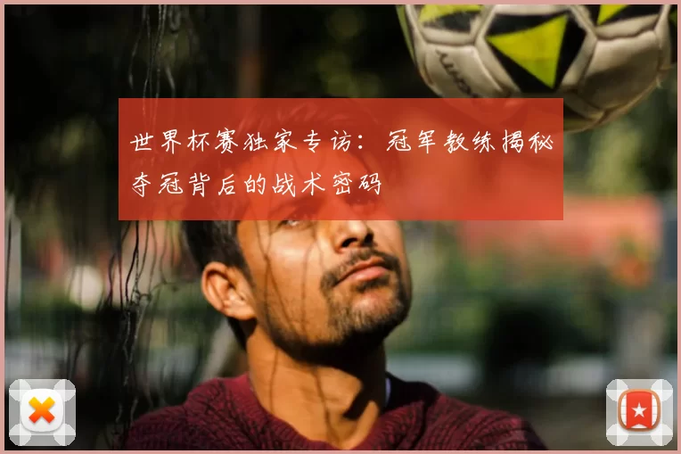 世界杯赛独家专访：冠军教练揭秘夺冠背后的战术密码