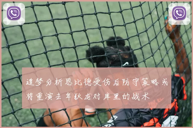 追梦分析恩比德受伤后防守策略或将重演去年狄龙对库里的战术