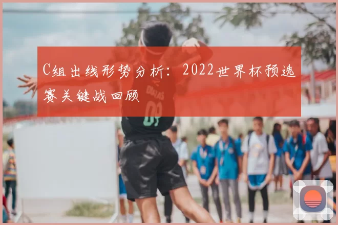 C组出线形势分析:2022世界杯预选赛关键战回顾