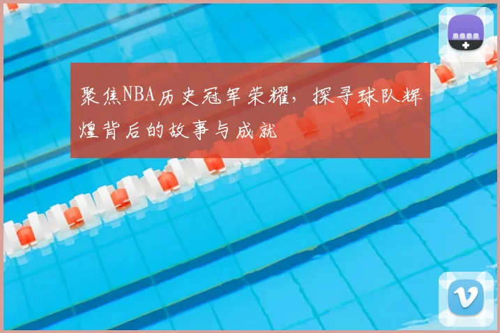 聚焦NBA历史冠军荣耀，探寻球队辉煌背后的故事与成就