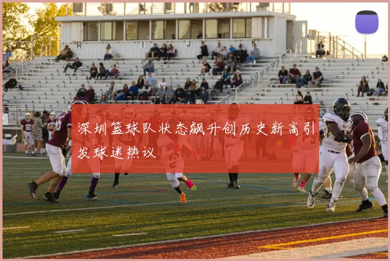 深圳篮球队状态飙升创历史新高引发球迷热议