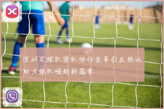 深圳足球队团队协作变革引发热议助力球队崛起新篇章