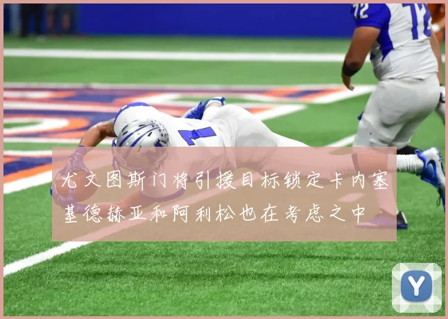 尤文图斯门将引援目标锁定卡内塞基德赫亚和阿利松也在考虑之中