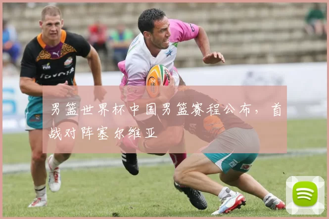 男篮世界杯中国男篮赛程公布,首战对阵塞尔维亚