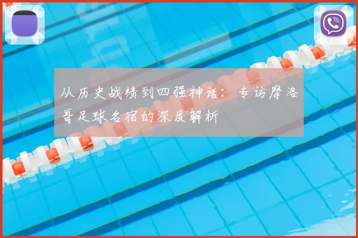 从历史战绩到四强神话：专访摩洛哥足球名宿的深度解析