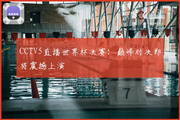 CCTV5直播世界杯决赛:巅峰对决即将震撼上演