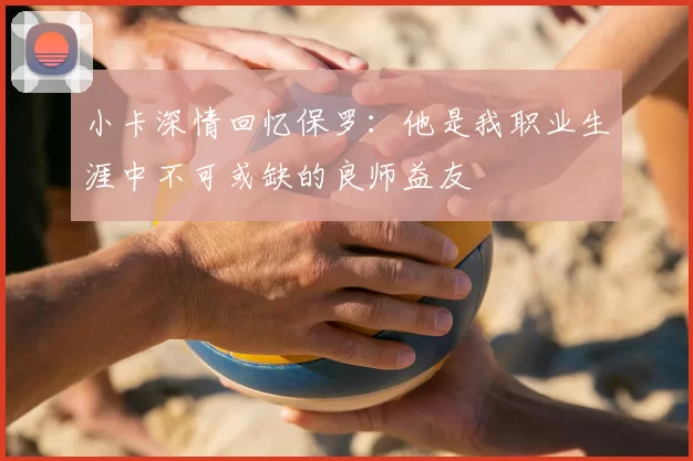 小卡深情回忆保罗:他是我职业生涯中不可或缺的良师益友