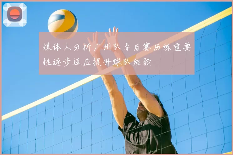 媒体人分析广州队季后赛历练重要性逐步适应提升球队经验