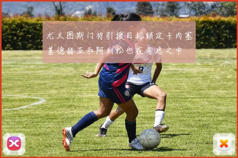 尤文图斯门将引援目标锁定卡内塞基德赫亚和阿利松也在考虑之中