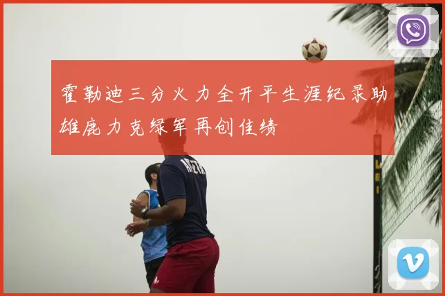 霍勒迪三分火力全开平生涯纪录助雄鹿力克绿军再创佳绩