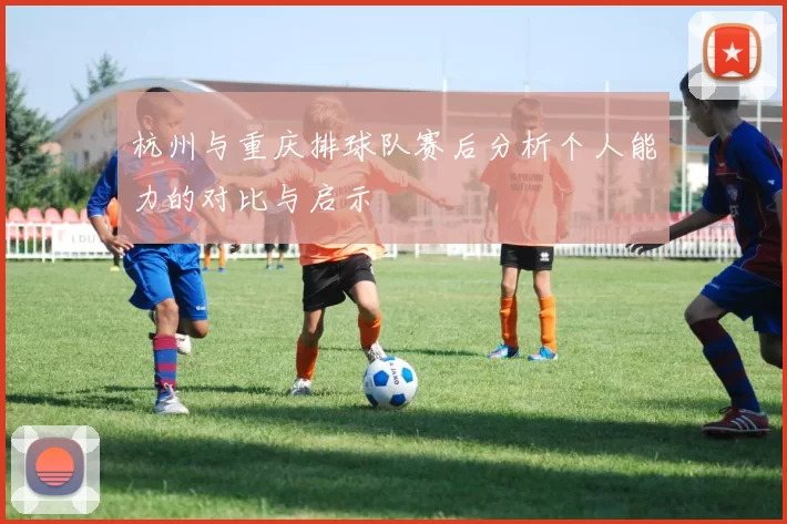 杭州与重庆排球队赛后分析个人能力的对比与启示