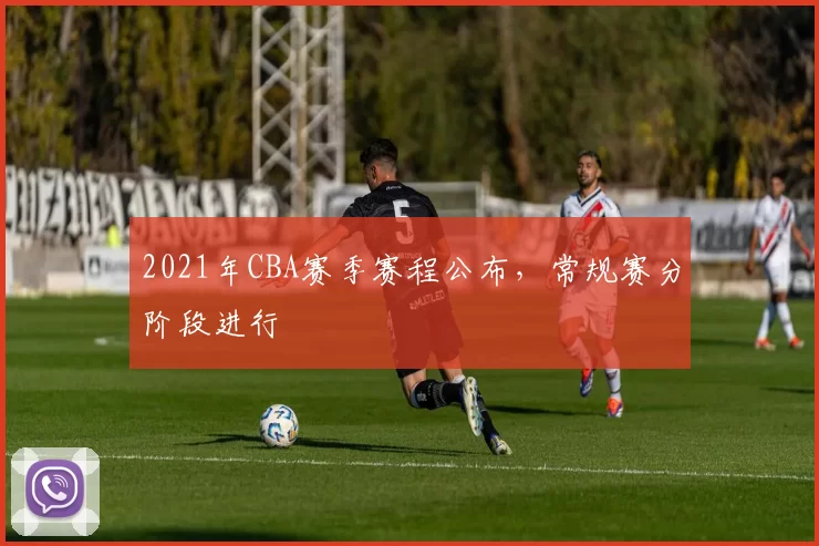2021年CBA赛季赛程公布，常规赛分阶段进行
