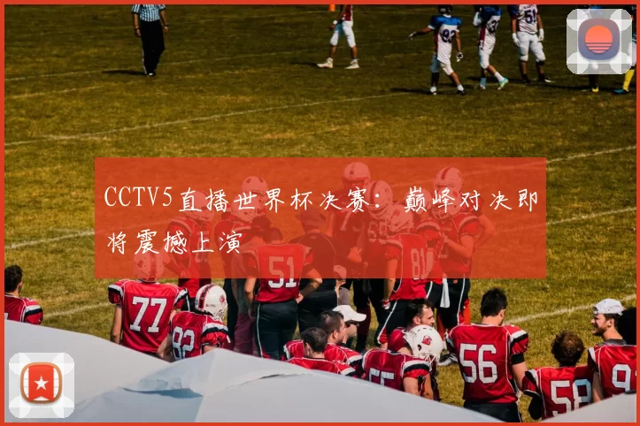 CCTV5直播世界杯决赛：巅峰对决即将震撼上演