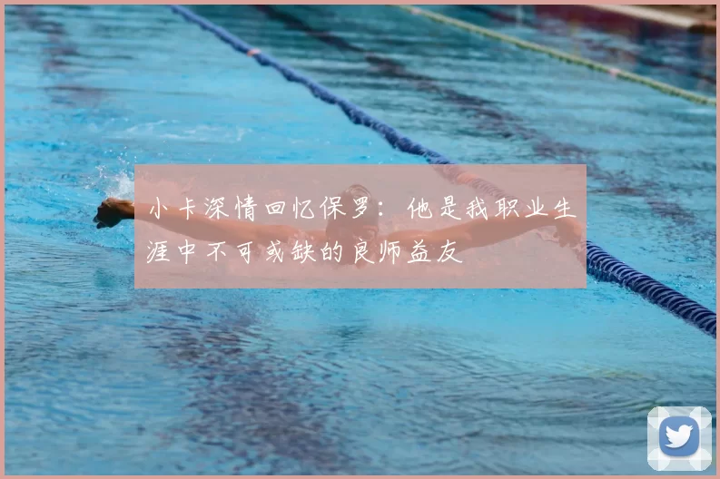 小卡深情回忆保罗:他是我职业生涯中不可或缺的良师益友
