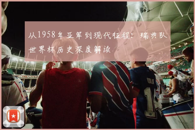 从1958年亚军到现代征程:瑞典队世界杯历史深度解读