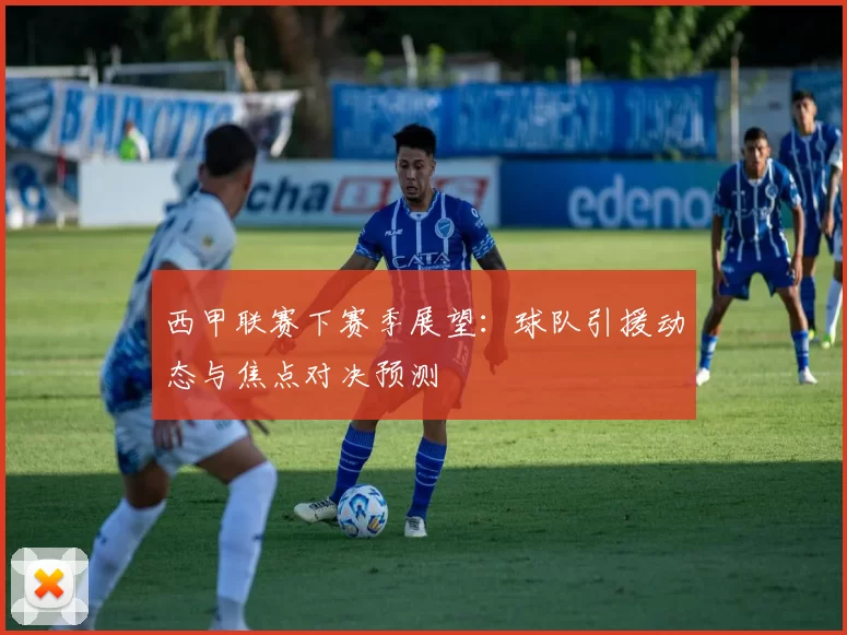 西甲联赛下赛季展望：球队引援动态与焦点对决预测
