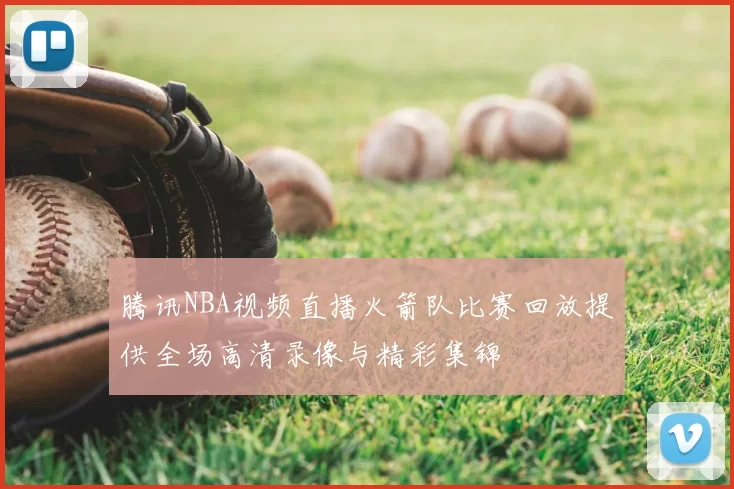 腾讯NBA视频直播火箭队比赛回放提供全场高清录像与精彩集锦