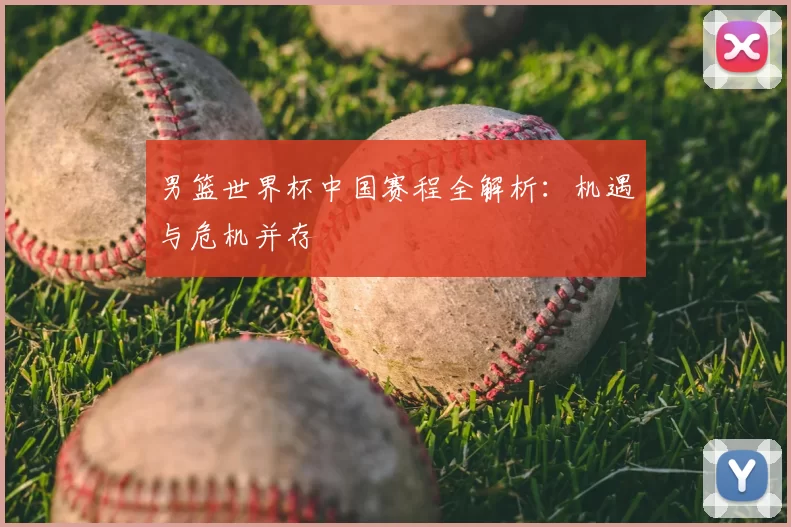 男篮世界杯中国赛程全解析:机遇与危机并存