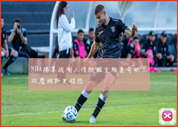NBA揭幕战湖人惜败掘金约基奇砍三双詹姆斯里程悲