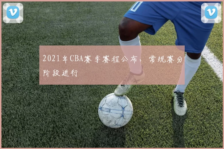 2021年CBA赛季赛程公布，常规赛分阶段进行