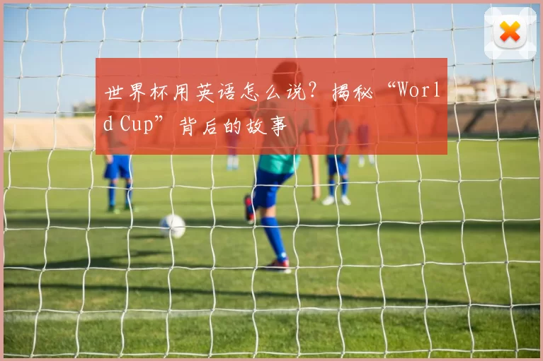 世界杯用英语怎么说？揭秘“World Cup”背后的故事